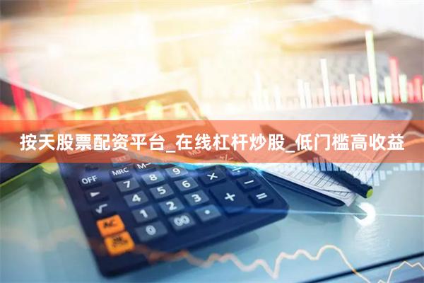 按天股票配資平臺_在線杠桿炒股_低門檻高收益