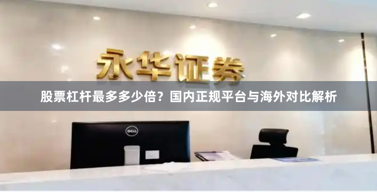 股票杠桿最多多少倍？國內正規平臺與海外對比解析